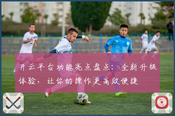 开云平台功能亮点盘点：全新升级体验，让你的操作更高效便捷