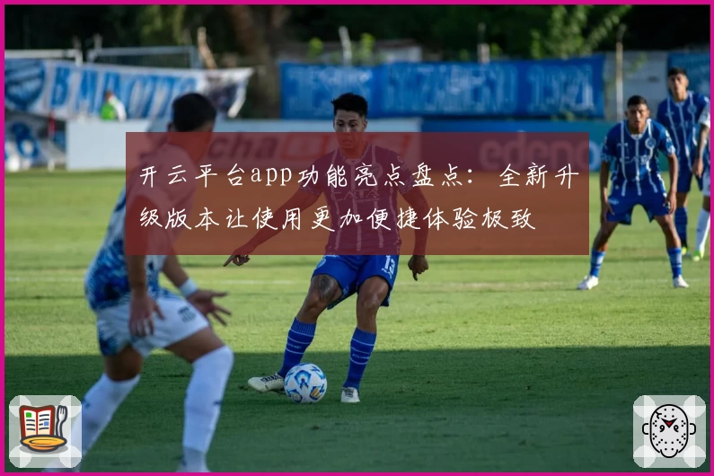 开云平台app功能亮点盘点：全新升级版本让使用更加便捷体验极致