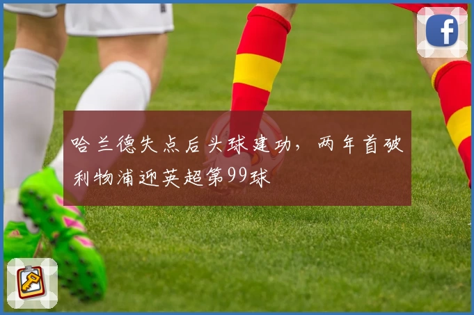 哈兰德失点后头球建功，两年首破利物浦迎英超第99球