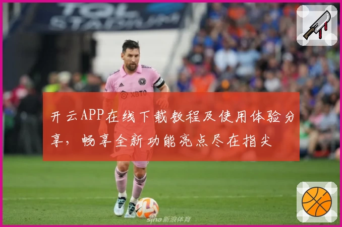 开云APP在线下载教程及使用体验分享，畅享全新功能亮点尽在指尖