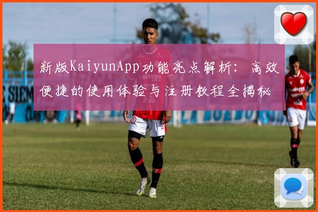 新版KaiyunApp功能亮点解析：高效便捷的使用体验与注册教程全揭秘