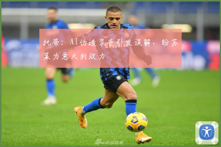 托蒂:AI伪造录音引发误解,盼苏莱为意大利效力