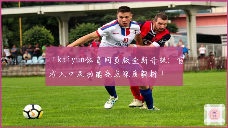 「kaiyun体育网页版全新升级：官方入口及功能亮点深度解析」