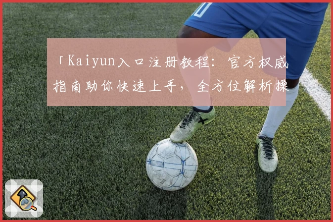 「Kaiyun入口注册教程：官方权威指南助你快速上手，全方位解析操作流程」