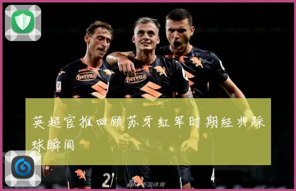 英超官推回顾苏牙红军时期经典踩球瞬间