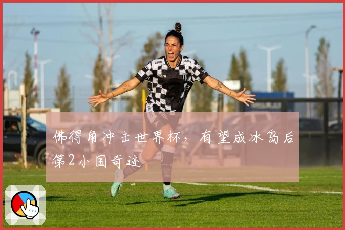 佛得角冲击世界杯，有望成冰岛后第2小国奇迹