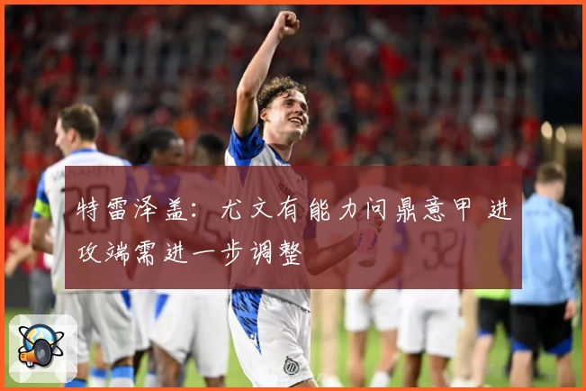 特雷泽盖：尤文有能力问鼎意甲 进攻端需进一步调整