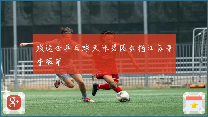 残运会乒乓球天津男团剑指江苏争夺冠军