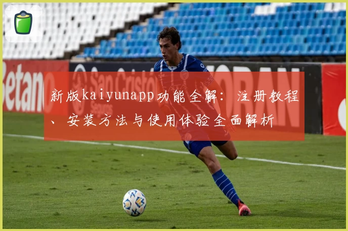 新版kaiyunapp功能全解：注册教程、安装方法与使用体验全面解析