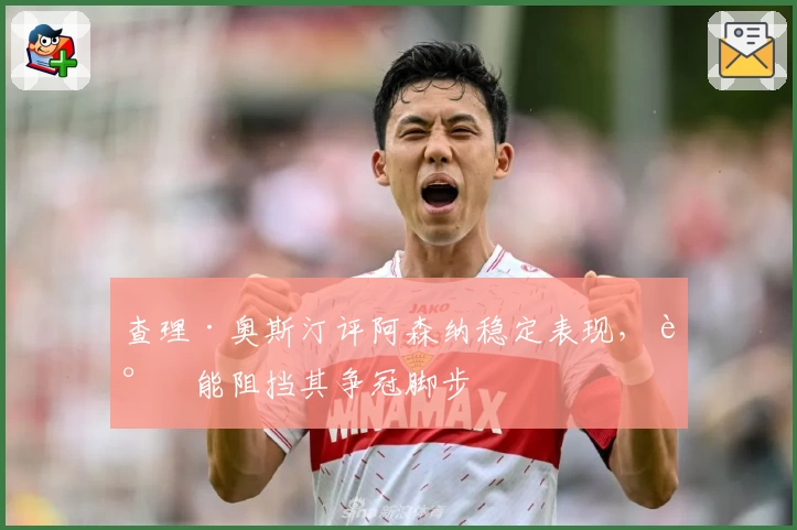 查理·奥斯汀评阿森纳稳定表现，谁能阻挡其争冠脚步