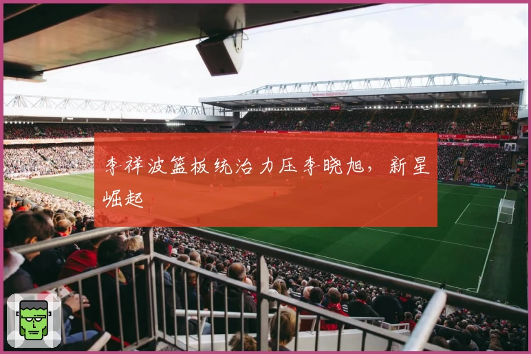 李祥波篮板统治力压李晓旭，新星崛起