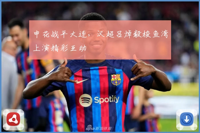 申花战平大连，汉超吕焯毅梭鱼湾上演精彩互动