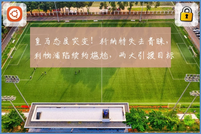 皇马态度突变！科纳特失去青睐，利物浦陷续约尴尬，两大引援目标被截