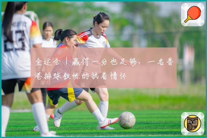 全运会｜赢得一分也足够，一名香港排球教练的执着情怀