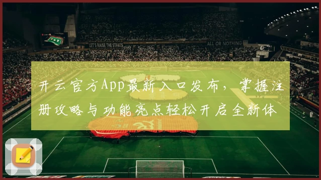 开云官方App最新入口发布，掌握注册攻略与功能亮点轻松开启全新体验