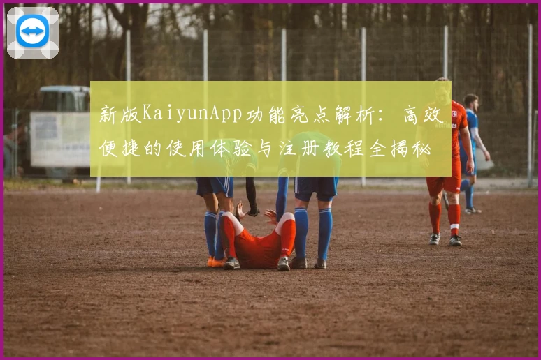 新版KaiyunApp功能亮点解析：高效便捷的使用体验与注册教程全揭秘