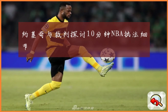 约基奇与裁判探讨10分钟NBA执法细节