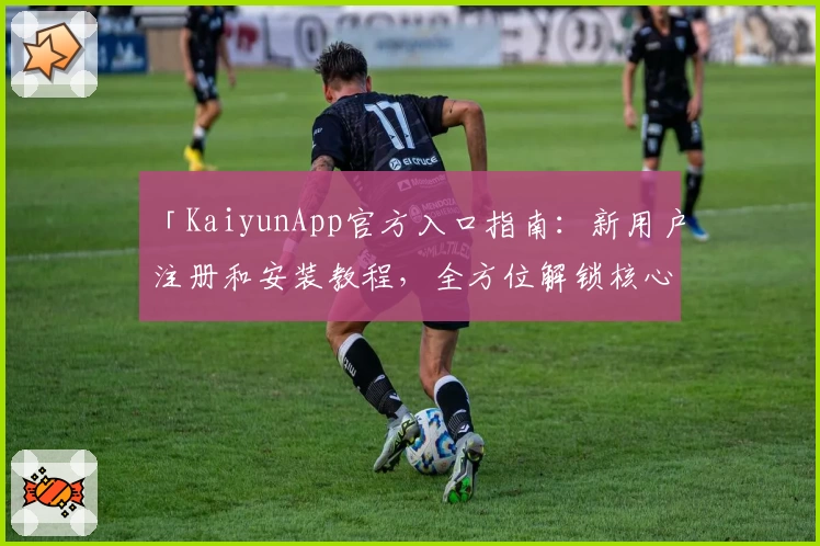 「KaiyunApp官方入口指南：新用户注册和安装教程，全方位解锁核心功能亮点」