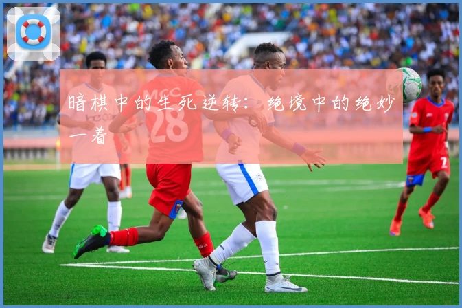 暗棋中的生死逆转：绝境中的绝妙一着