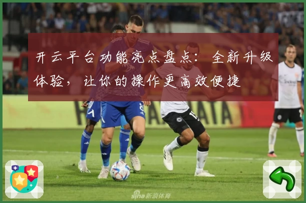 开云平台功能亮点盘点：全新升级体验，让你的操作更高效便捷