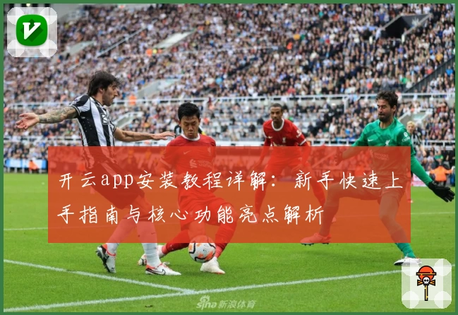 开云app安装教程详解：新手快速上手指南与核心功能亮点解析