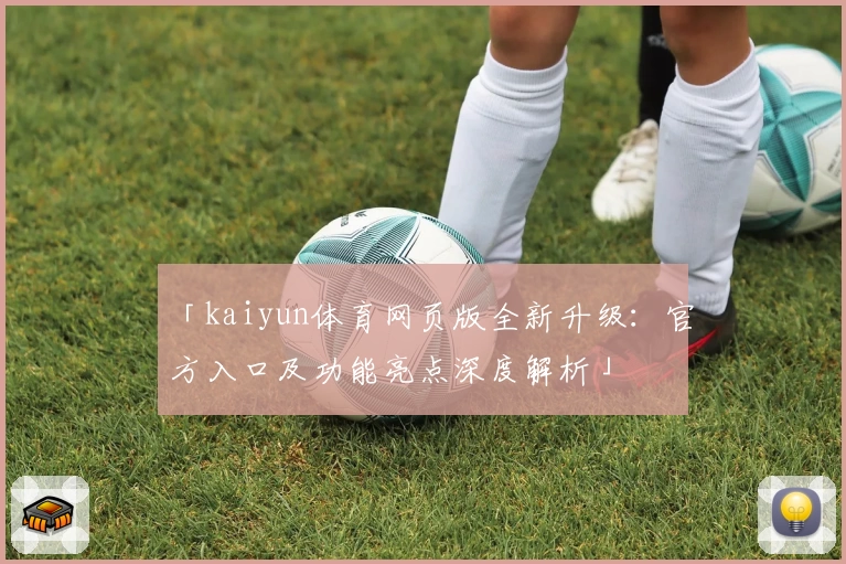 「kaiyun体育网页版全新升级：官方入口及功能亮点深度解析」
