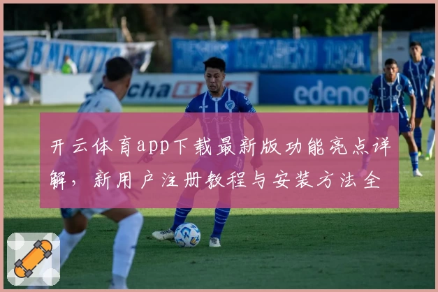 开云体育app下载最新版功能亮点详解，新用户注册教程与安装方法全攻略