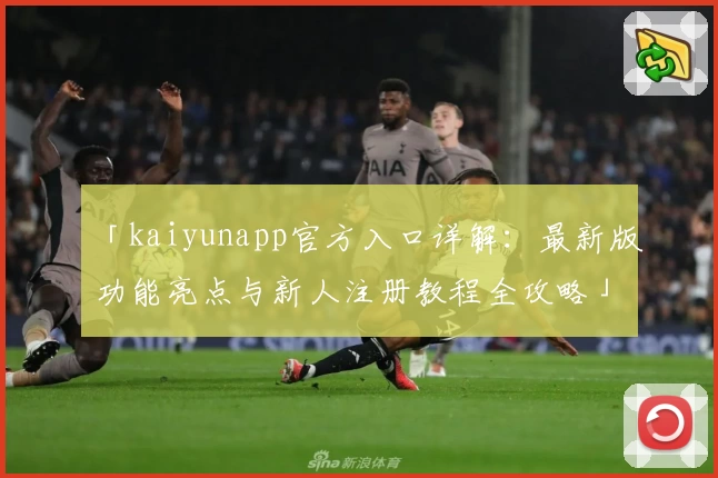 「kaiyunapp官方入口详解：最新版功能亮点与新人注册教程全攻略」