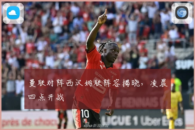 曼联对阵西汉姆联阵容揭晓，凌晨四点开战