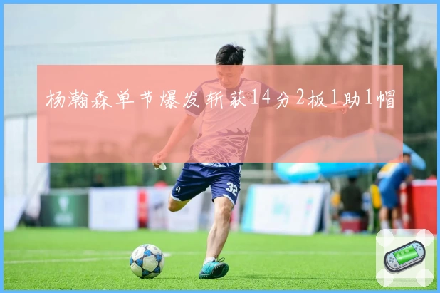 杨瀚森单节爆发斩获14分2板1助1帽