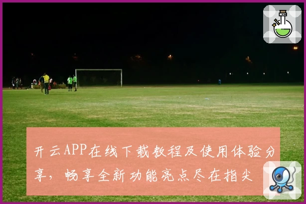 开云APP在线下载教程及使用体验分享，畅享全新功能亮点尽在指尖