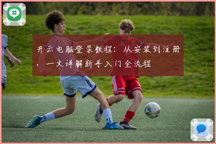 开云电脑登录教程：从安装到注册，一文详解新手入门全流程