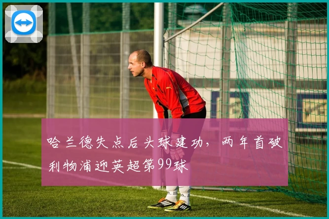 哈兰德失点后头球建功，两年首破利物浦迎英超第99球