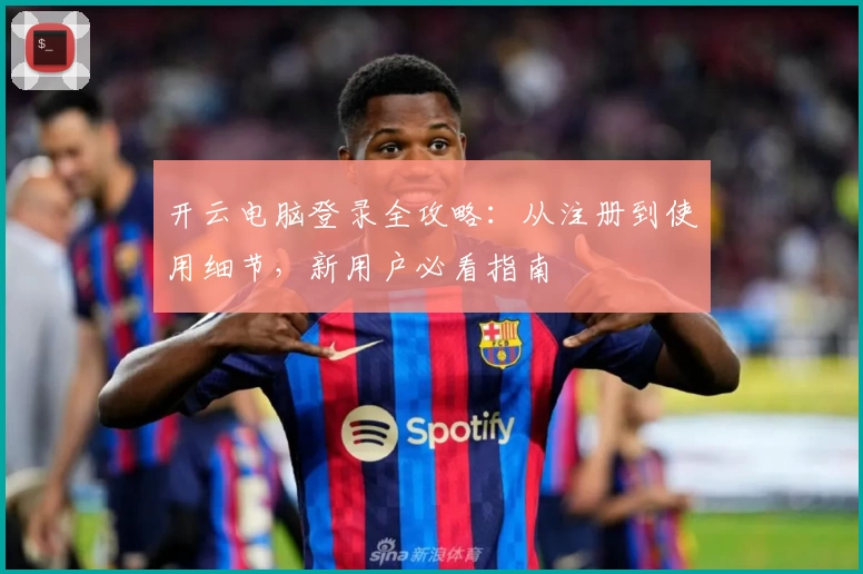 开云电脑登录全攻略：从注册到使用细节，新用户必看指南