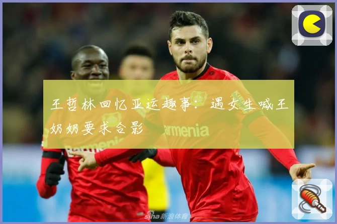 王哲林回忆亚运趣事:遇女生喊王奶奶要求合影
