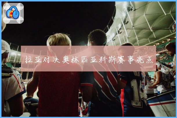 拉亚对决奥林匹亚科斯赛事亮点