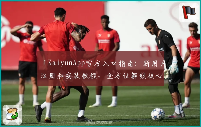 「KaiyunApp官方入口指南：新用户注册和安装教程，全方位解锁核心功能亮点」