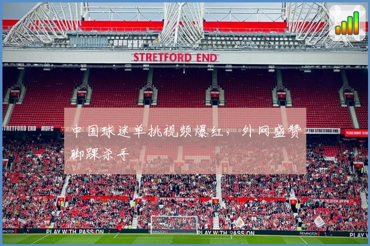 中国球迷单挑视频爆红，外网盛赞脚踝杀手