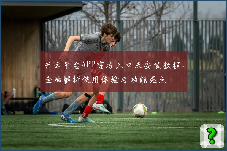 开云平台APP官方入口及安装教程，全面解析使用体验与功能亮点