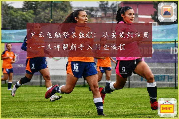 开云电脑登录教程：从安装到注册，一文详解新手入门全流程