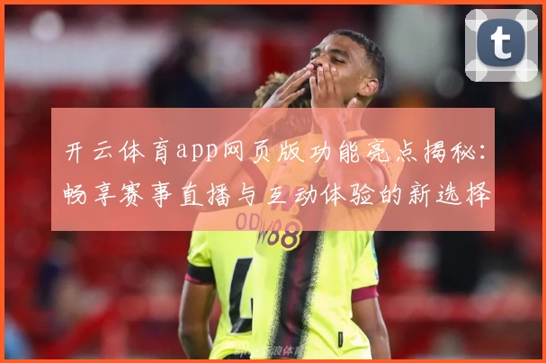 开云体育app网页版功能亮点揭秘：畅享赛事直播与互动体验的新选择