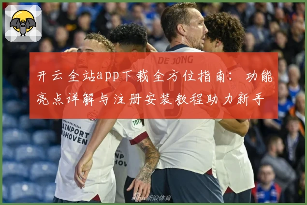 开云全站app下载全方位指南：功能亮点详解与注册安装教程助力新手轻松上手