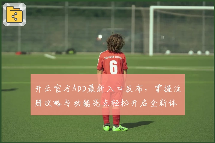 开云官方App最新入口发布，掌握注册攻略与功能亮点轻松开启全新体验