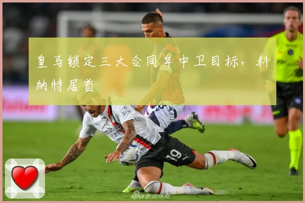 皇马锁定三大合同年中卫目标，科纳特居首