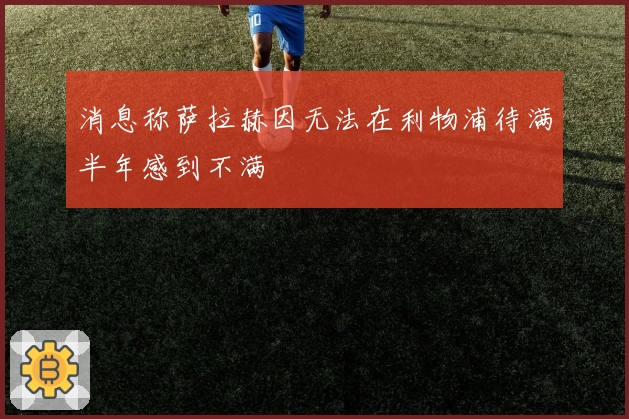 消息称萨拉赫因无法在利物浦待满半年感到不满