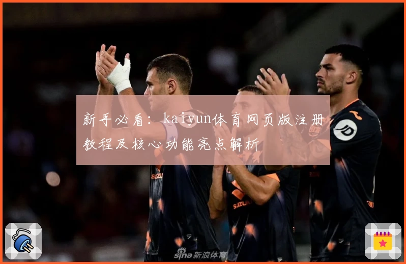 新手必看：kaiyun体育网页版注册教程及核心功能亮点解析