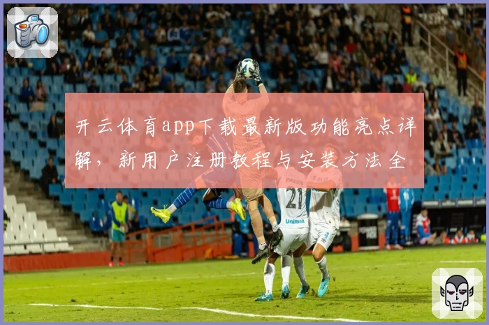 开云体育app下载最新版功能亮点详解，新用户注册教程与安装方法全攻略