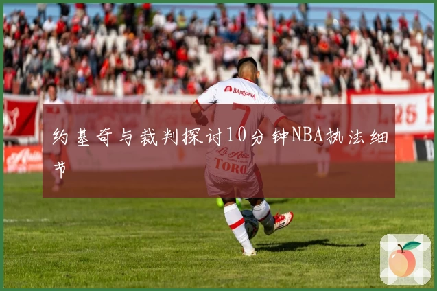 约基奇与裁判探讨10分钟NBA执法细节