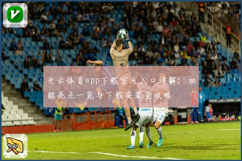 开云体育app下载官方入口详解：功能亮点一览与下载安装全攻略