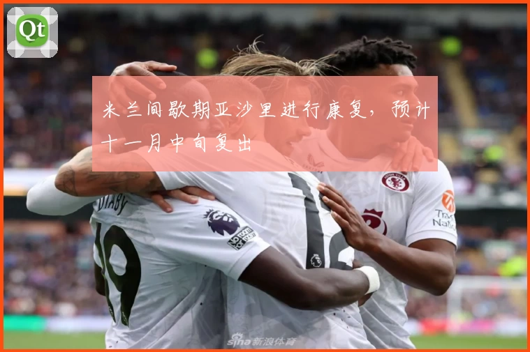 米兰间歇期亚沙里进行康复，预计十一月中旬复出